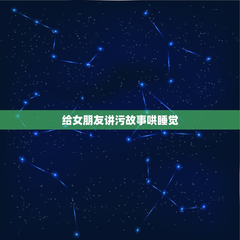 给女朋友讲污故事哄睡觉，给女朋友的睡前故事 额···求些睡前故事讲给女