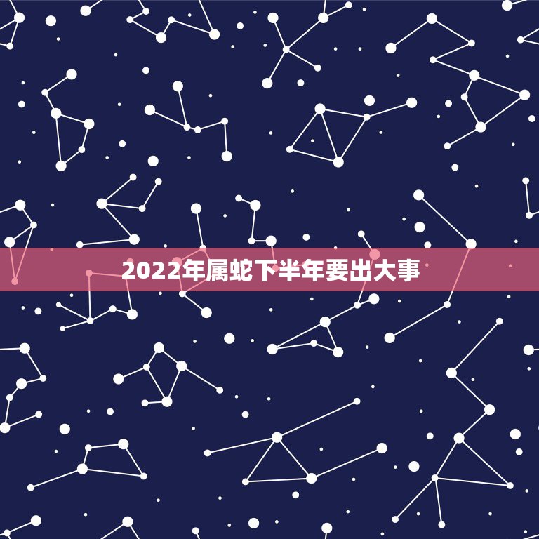 2022年属蛇下半年要出大事，2001年属蛇的人2022年运程详解