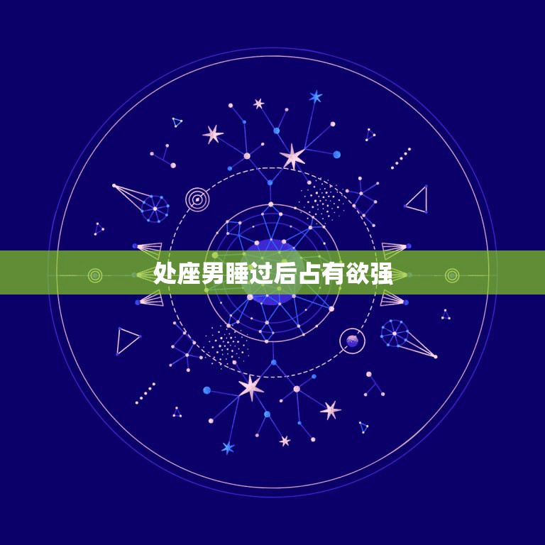 处座男睡过后占有欲强，占有欲强到变态的三个星座男，你了解吗？