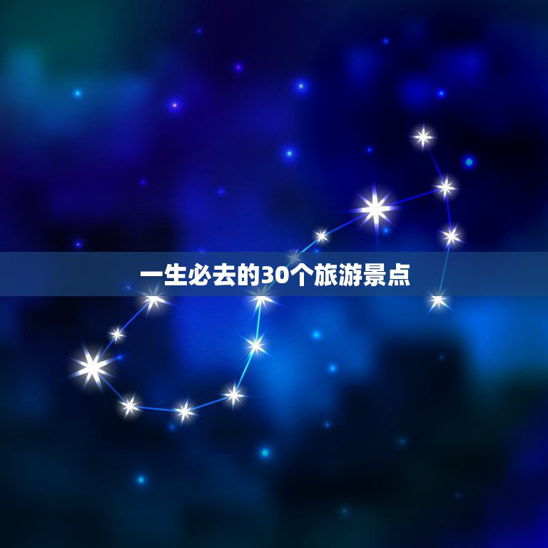 一生必去的30个旅游景点，中国一生必去的50个地方分别是哪里？