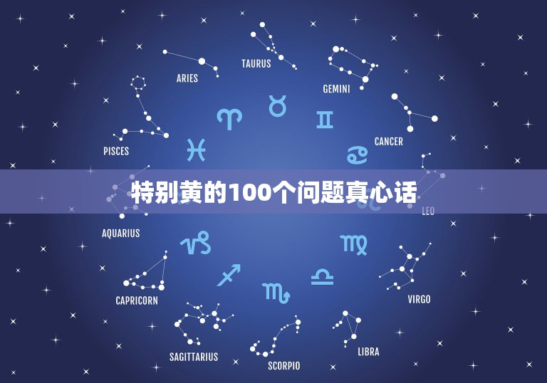 特别黄的100个问题真心话，最搞笑的真心话大冒险问题100个最坑人的真