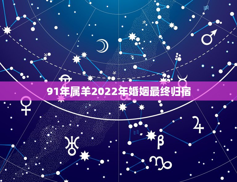 91年属羊2022年婚姻最终归宿，91年属羊人注定的婚姻