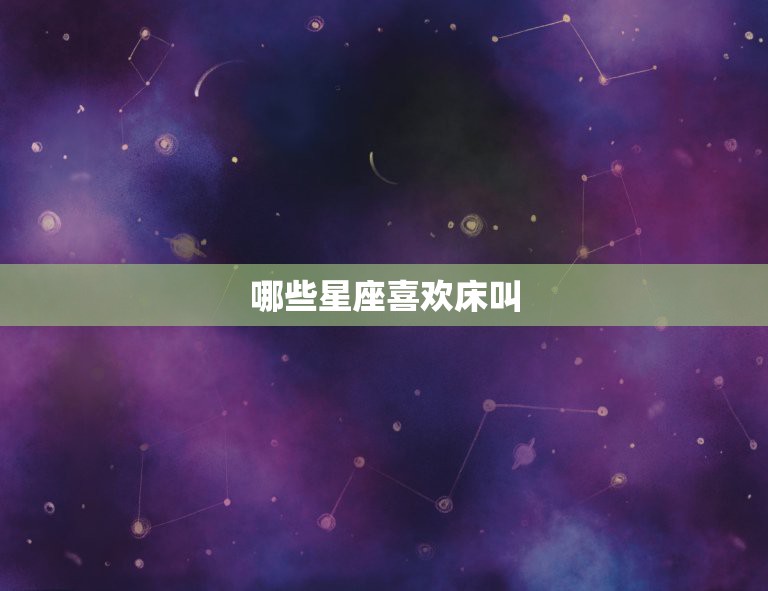 哪些星座喜欢床叫，十二星座的男生喜欢对哪个星座的女生做床上活动