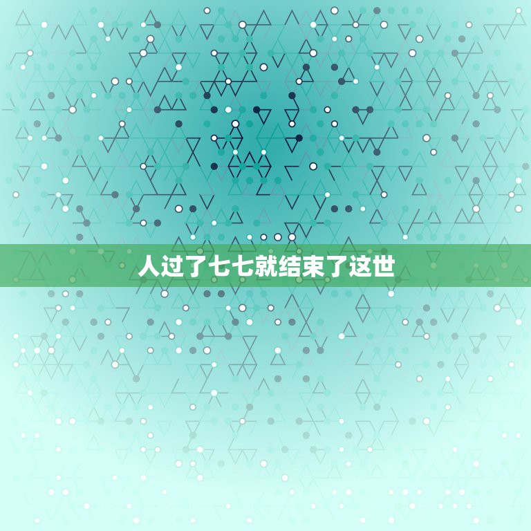 人过了七七就结束了这世，佛教说人死后七七日又投胎做其他众生去了，为什么