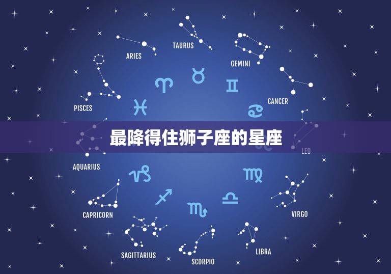 最降得住狮子座的星座，在十二星座中，有哪个星座可以困得住狮子座？