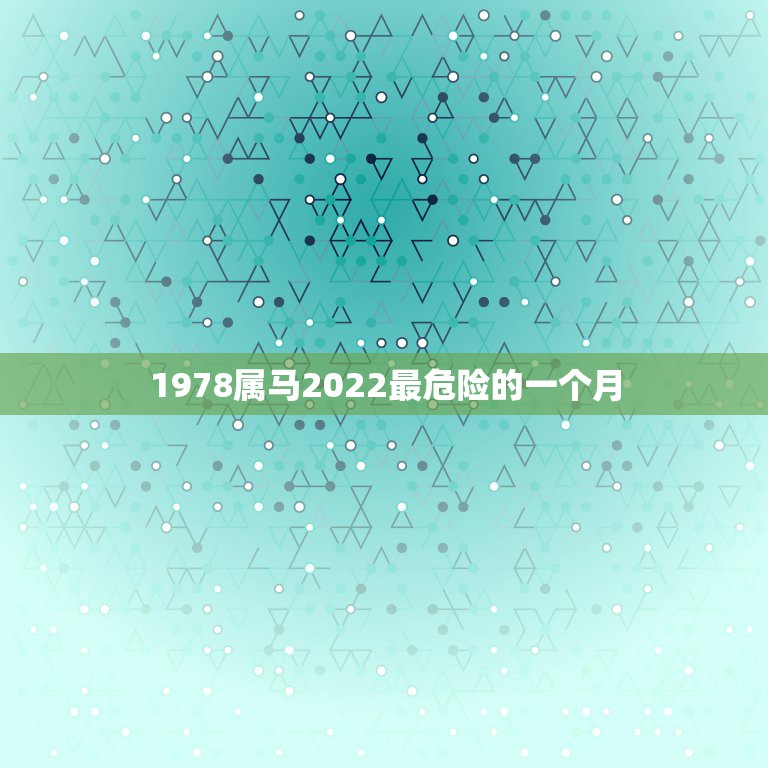 1978属马2022最危险的一个月，2022年属马的全年运势怎么样？