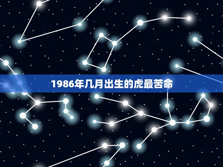 1986年几月出生的虎最苦命，属虎的最忌讳哪个月出生属虎的几点出生命苦