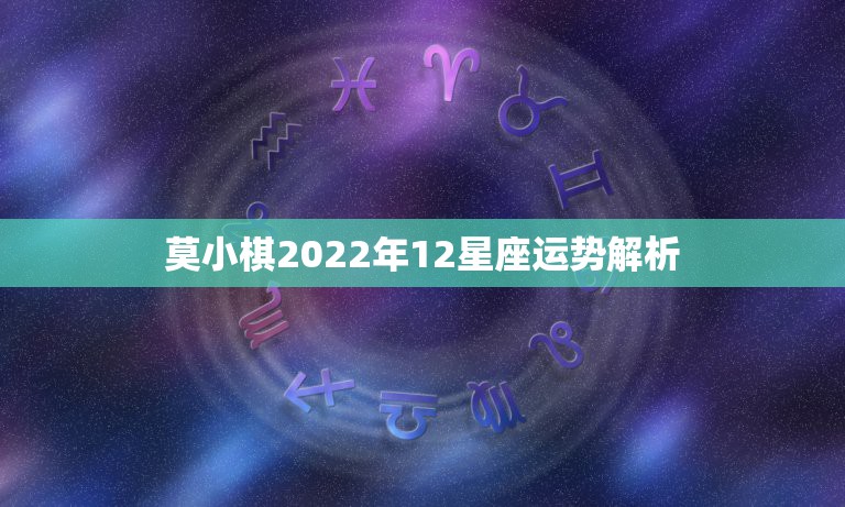 莫小棋2022年12星座运势解析，2022年哪个星座运气最好，人生逆转