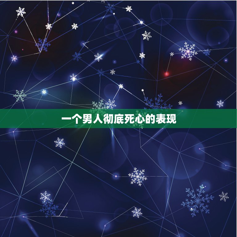 一个男人彻底死心的表现，当一个男生对一个女生彻底死心的时候会有什么表现