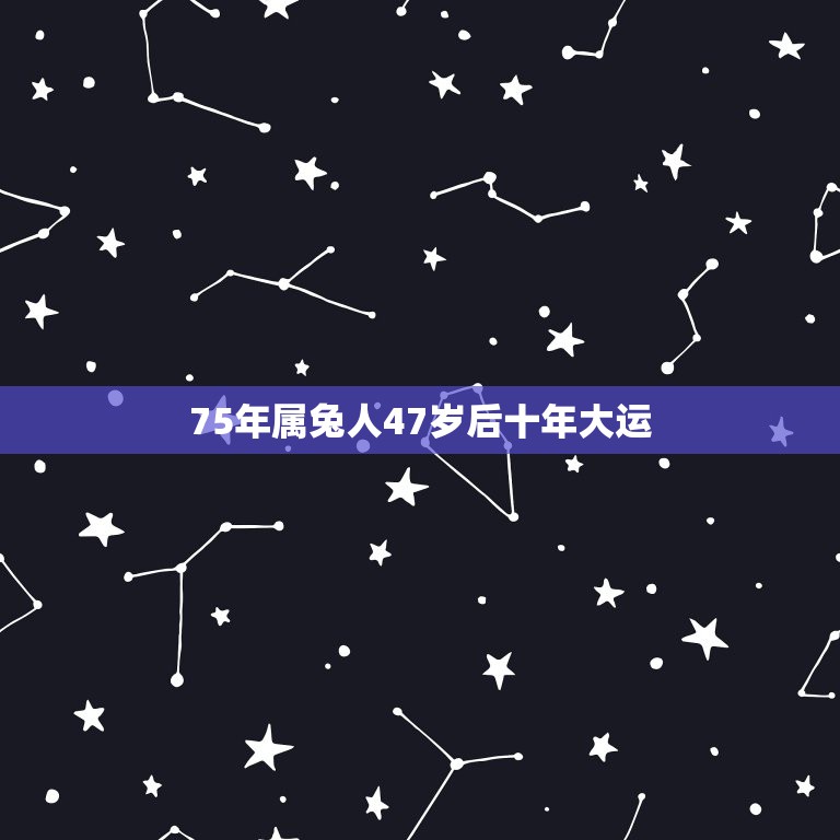 75年属兔人47岁后十年大运，75年属兔人47岁2021年运程？