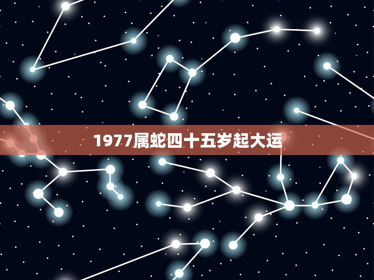 1977属蛇四十五岁起大运，77年属蛇年后十年大运程