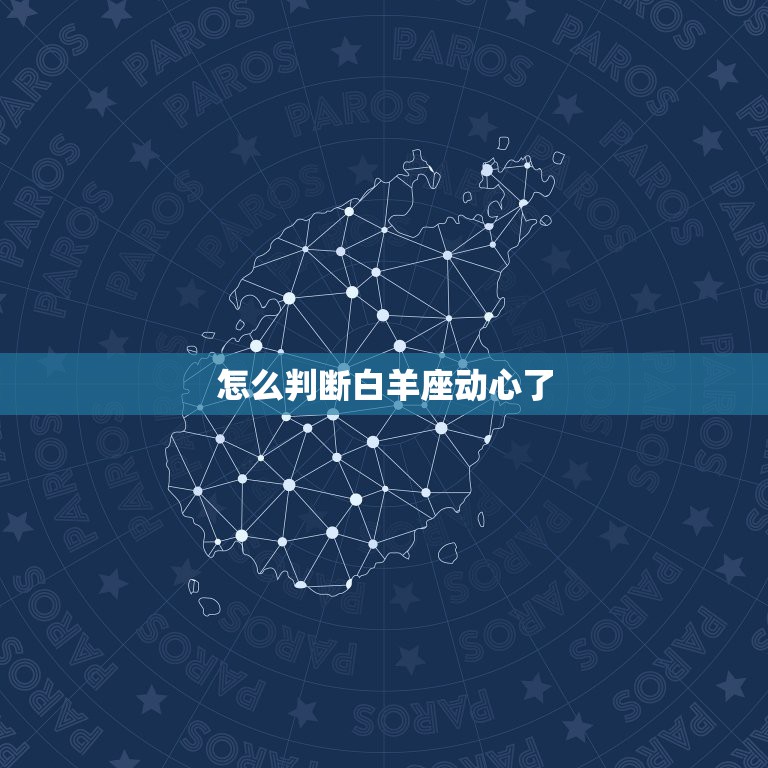 怎么判断白羊座动心了，怎么判断白羊座动心了白羊男动心了是什么样的