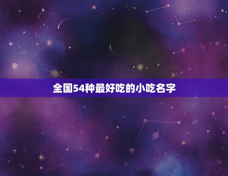 全国54种最好吃的小吃名字，特色小吃大全