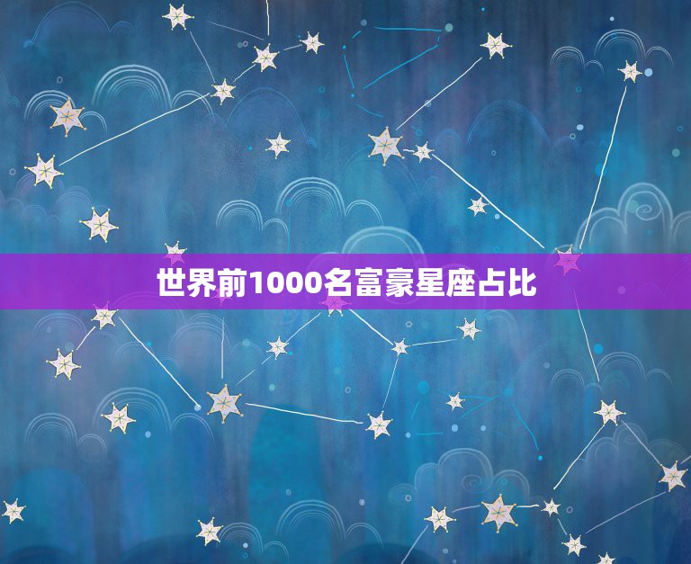 世界前1000名富豪星座占比，世界前1000名富豪星座占比