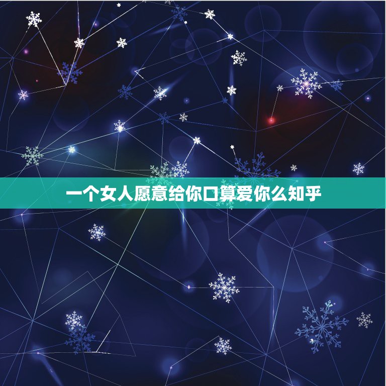 一个女人愿意给你口算爱你么知乎，如果一个女人愿意把自己给你，那是她爱你