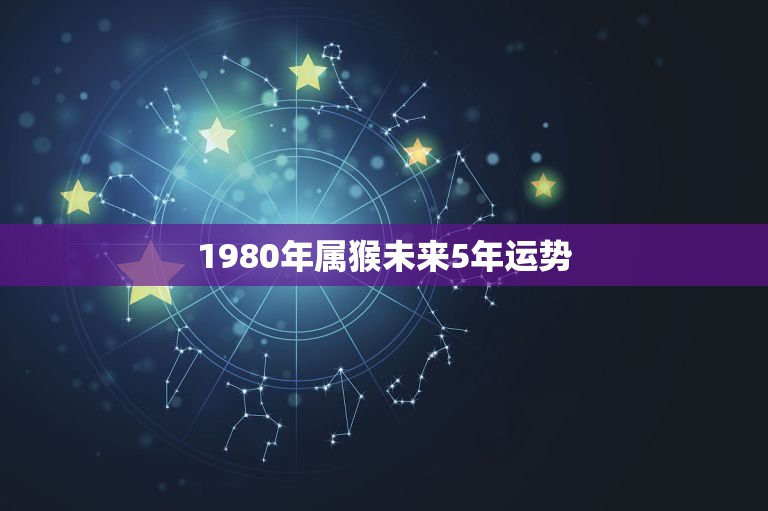 1980年属猴未来5年运势，1980年8月24日生属猴人09年的运程和