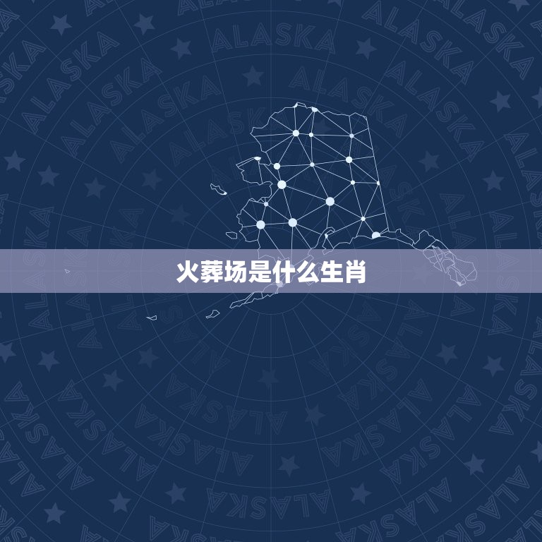 火葬场是什么生肖，火葬场代表什么生有或数字