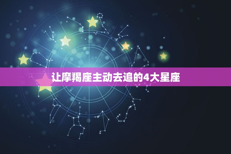 让摩羯座主动去追的4大星座，能让摩羯主动说爱的三个星座，是哪些星座？