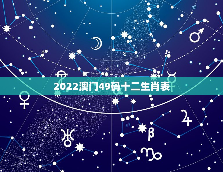 2022澳门49码十二生肖表，十二生肖年份表十二生肖年份对照表