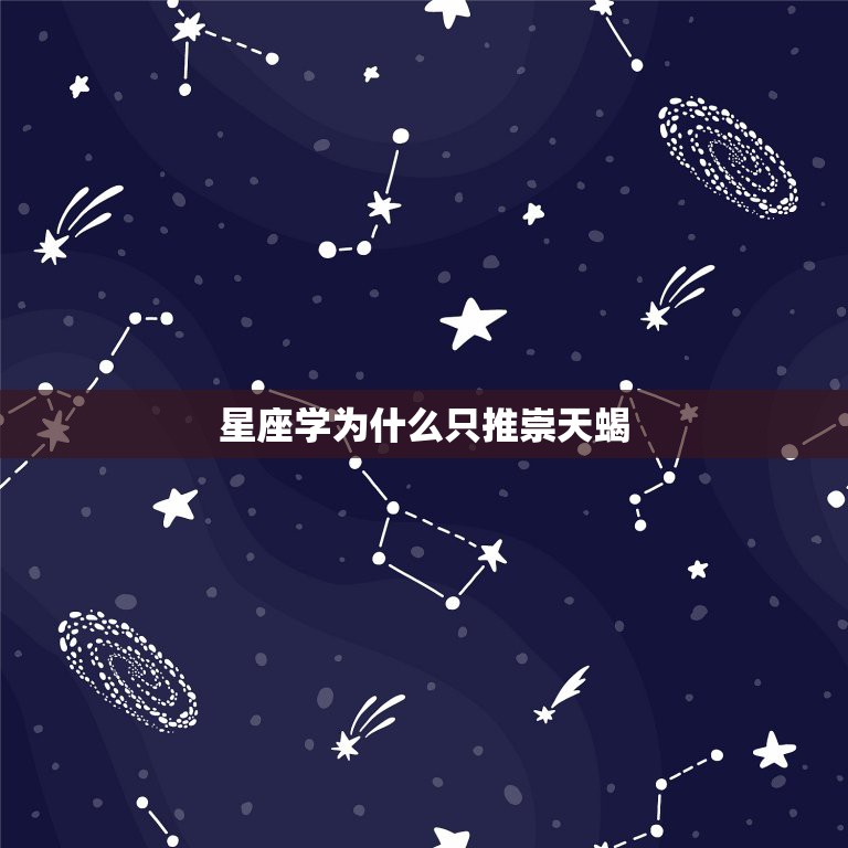 星座学为什么只推崇天蝎，12星座中为什么天蝎座为最好的星座？