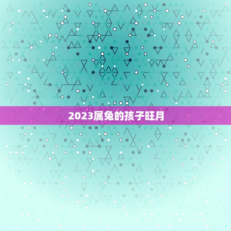 2023属兔的孩子旺月，2023年兔宝宝几月出生最好