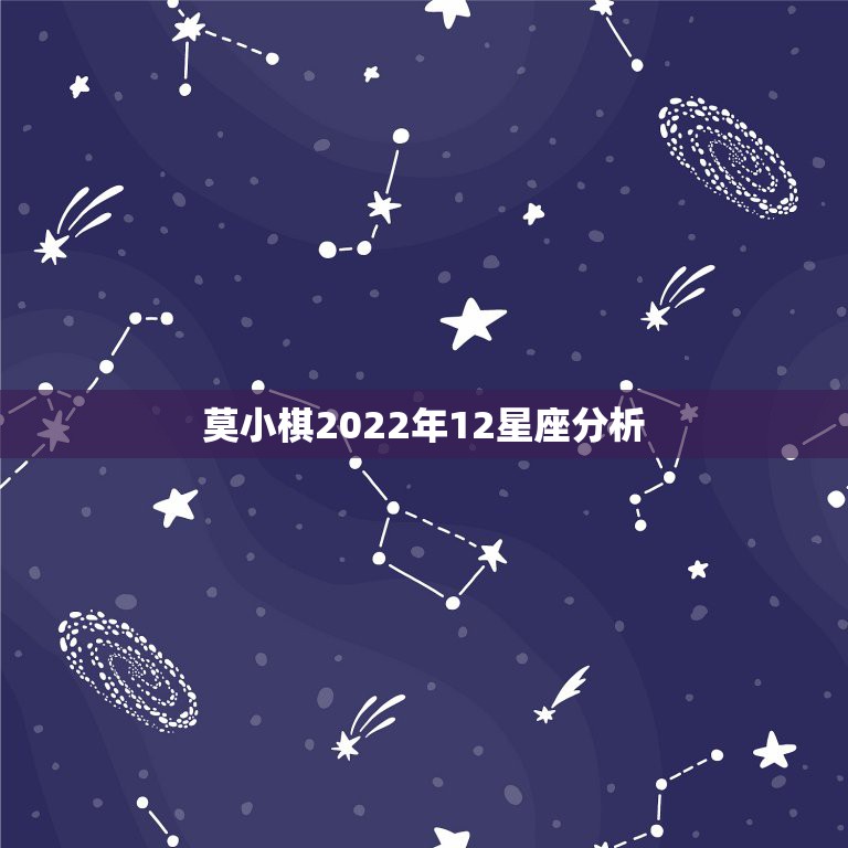 莫小棋2022年12星座分析，莫小棋预言星座2022年运势