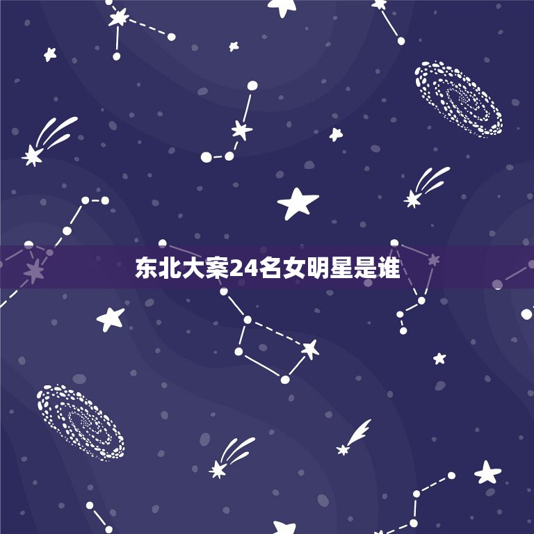 东北大案24名女明星是谁，乔四爷玩过的女明星都有谁 毛阿敏被乔四爷玩死