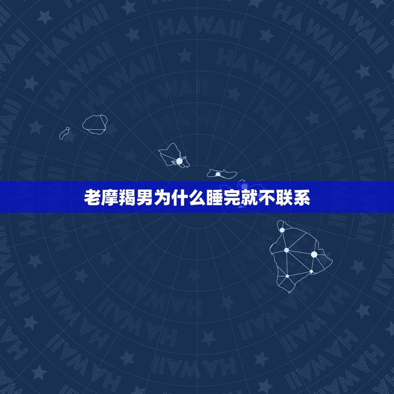 老摩羯男为什么睡完就不联系，摩羯男突然不主动联系你了