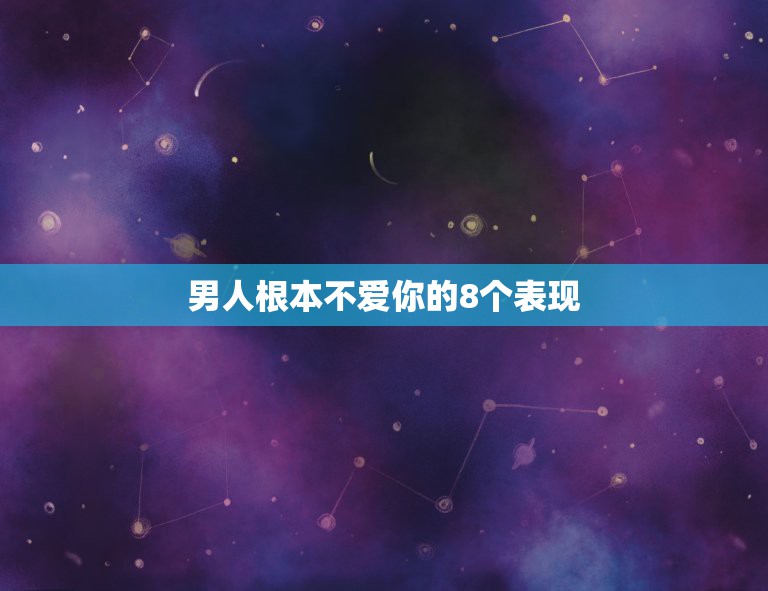 男人根本不爱你的8个表现，男人有哪几个表现，说明他根本不爱你了？