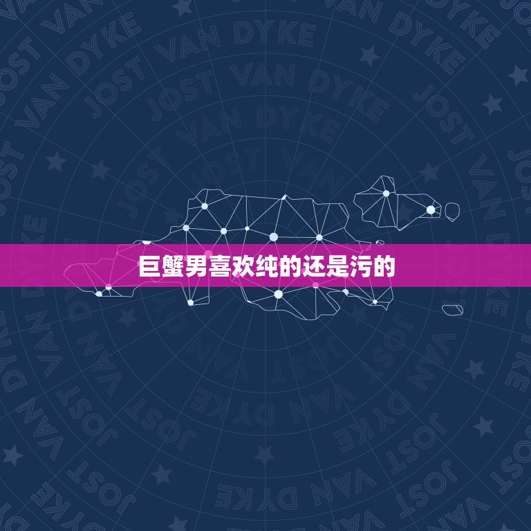 巨蟹男喜欢纯的还是污的，有没有巨蟹男 巨蟹男是什么性格 喜欢什么样的女