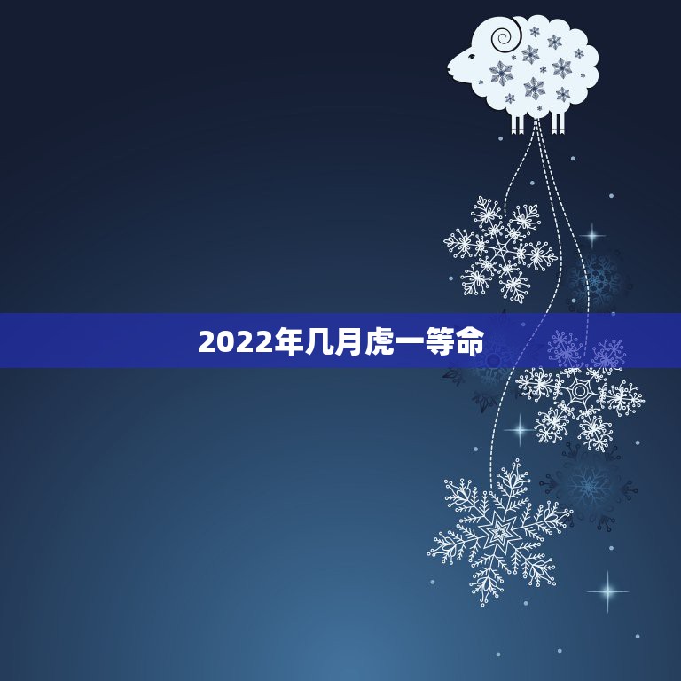 2022年几月虎一等命，2022年几月出生的好2022年哪几个月出生的