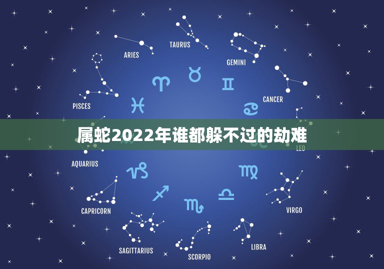 属蛇2022年谁都躲不过的劫难，属蛇人一生的克星属蛇的人2022年的克