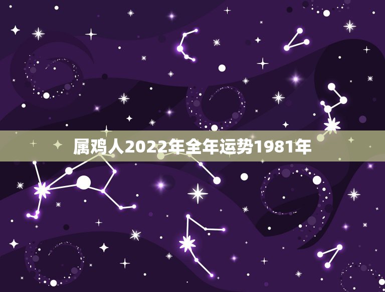 属鸡人2022年全年运势1981年，1981生肖鸡一生命运1981年属