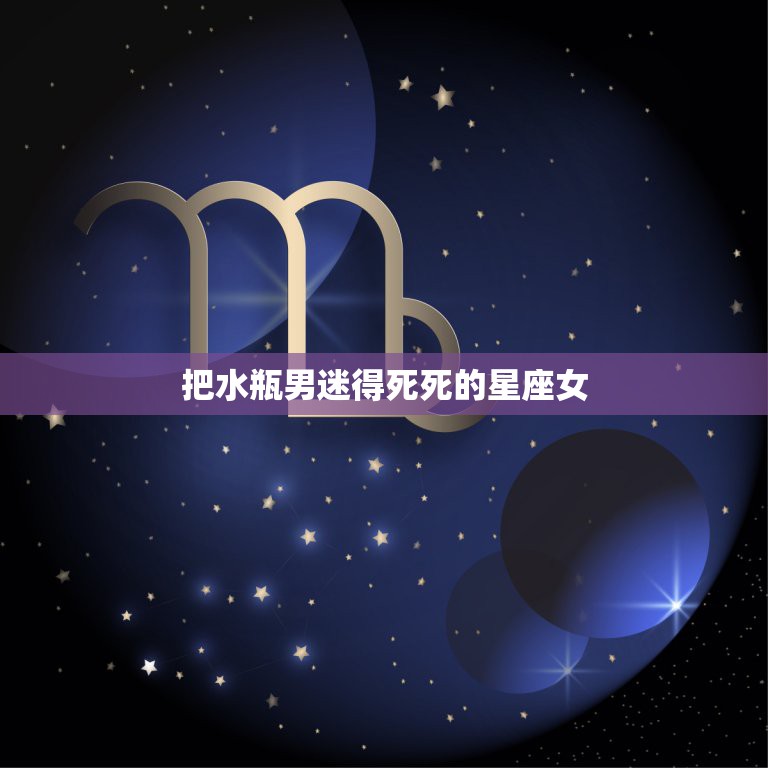 把水瓶男迷得死死的星座女，降得住水瓶男的女人是什么星座？