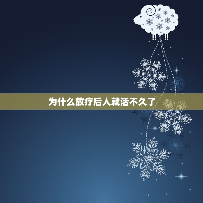 为什么放疗后人就活不久了，放疗后能活多久？有人说能一直活下去，这是给我