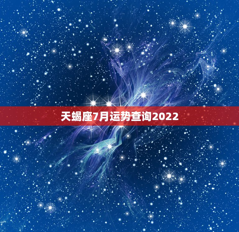 天蝎座7月运势查询2022，2022年7月1——7月31日，12星座的