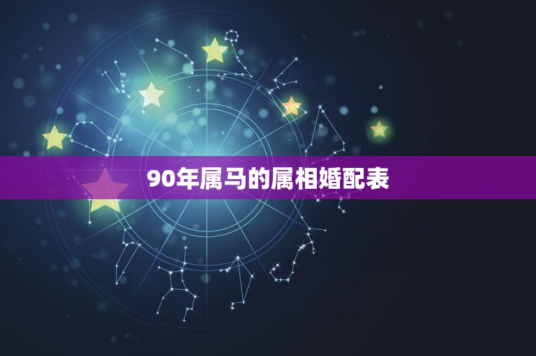 90年属马的属相婚配表，90年属马跟什么最配90年属马的属相婚配表