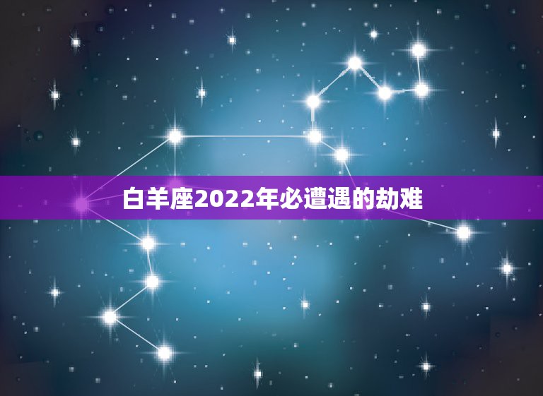 白羊座2022年必遭遇的劫难，2022年水逆最严重的星座有哪些？202