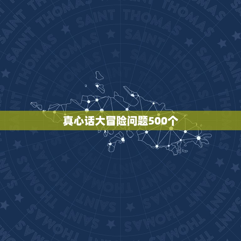 真心话大冒险问题500个，真心话大冒险经典问题有哪些？