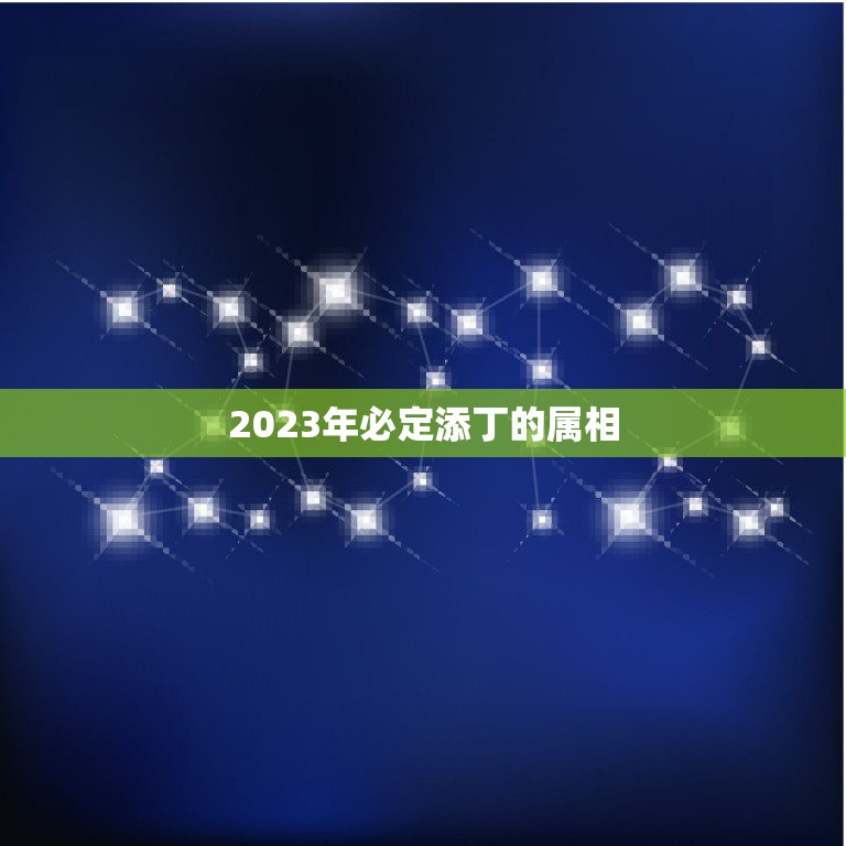 2023年必定添丁的属相，2023年添丁生男孩生肖