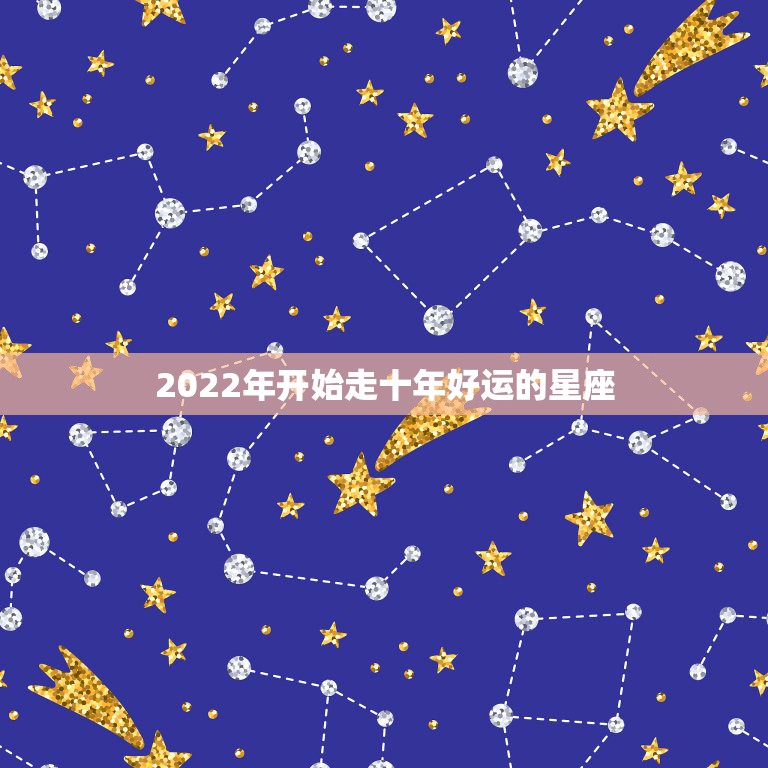 2022年开始走十年好运的星座，2022年哪些星座会迎来一波好运，事业