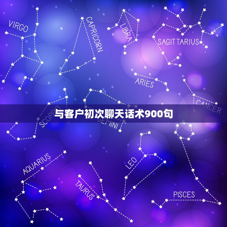 与客户初次聊天话术900句，初次聊天话术900句都包括哪些？