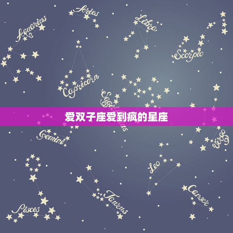 爱双子座爱到疯的星座，星座男的哪些方面会让12星座女爱到疯狂