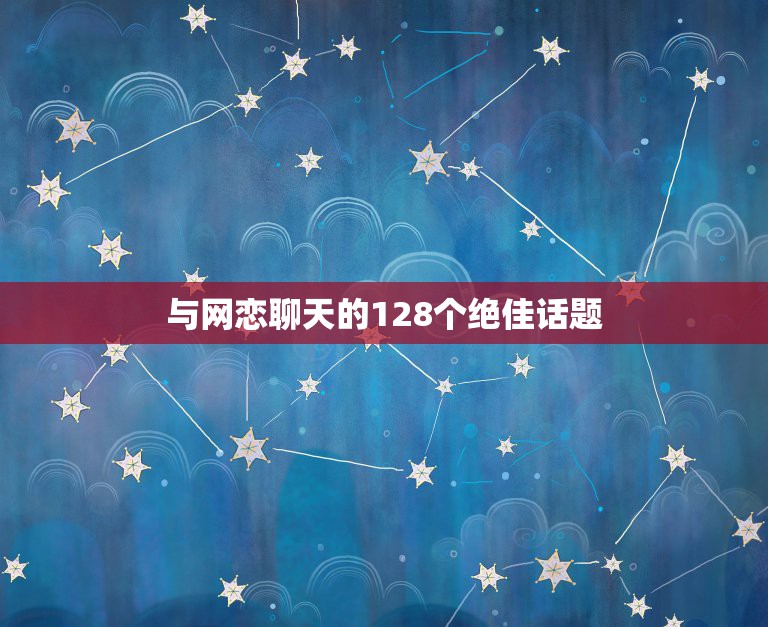 与网恋聊天的128个绝佳话题，跟网恋对象聊天怎么找话题