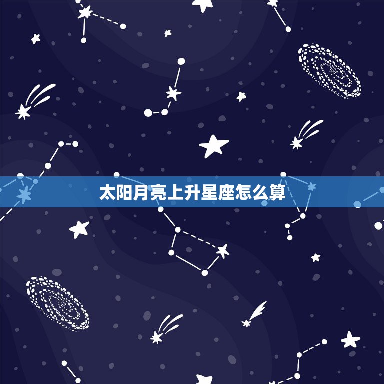 太阳月亮上升星座怎么算，星座中太阳，上升，月亮怎么算