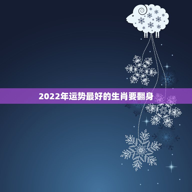 2022年运势最好的生肖要翻身，2022年，好运八方来，运势喜人，升职