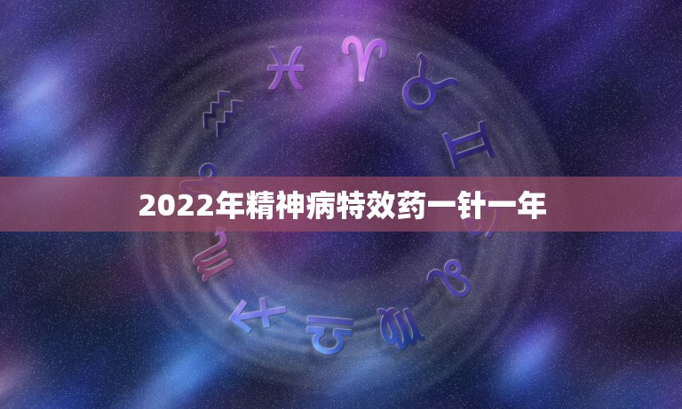 2022年精神病特效药一针一年，2022年淮南市贫困精神病药费补贴标准