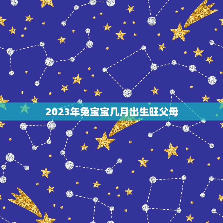 2023年兔宝宝几月出生旺父母，生龙宝和兔宝几月出生好？