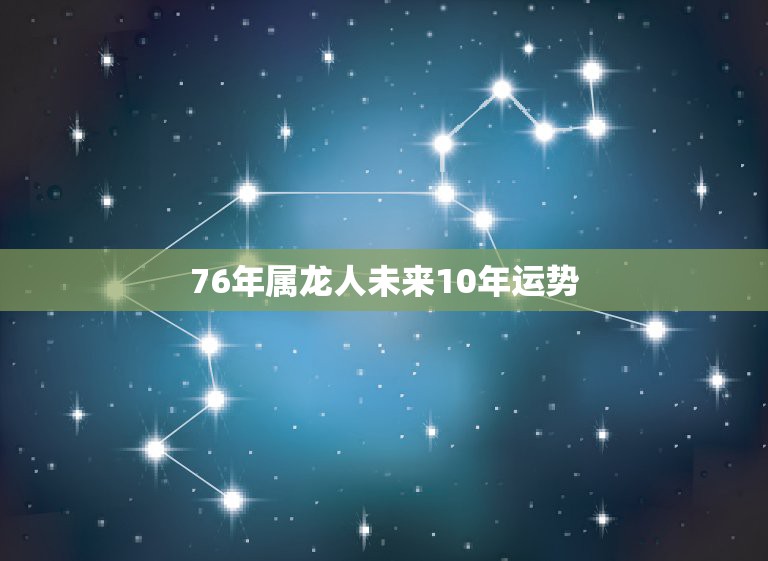 76年属龙人未来10年运势，76年属龙2021年运势及运程每月运程