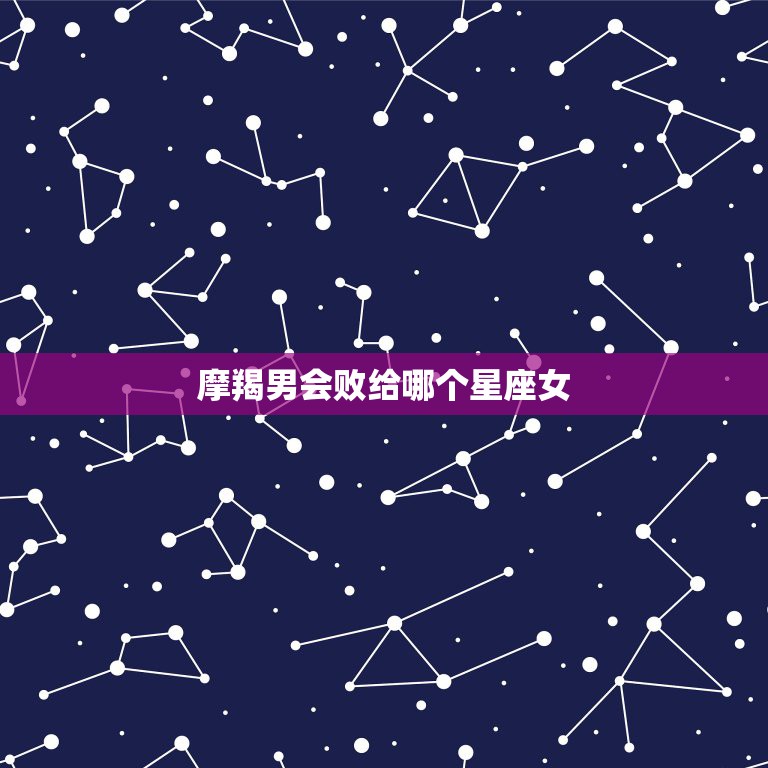 摩羯男会败给哪个星座女，摩羯男最看不上哪个星座女？